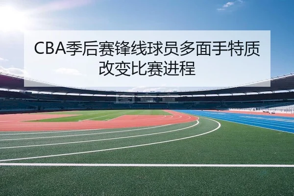 CBA季后赛锋线球员多面手特质改变比赛进程 - NG28